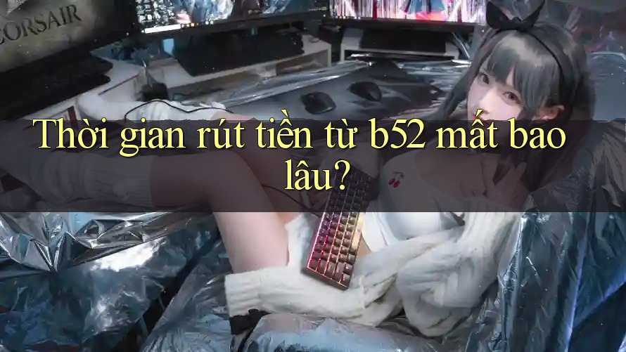 Thời gian rút tiền từ b52 mất bao lâu? Thời gian rút tiền từ b52 mất bao lâu?