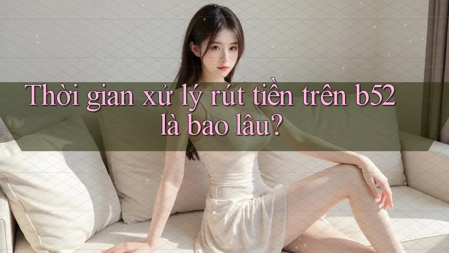 Thời gian xử lý rút tiền trên b52 là bao lâu? Thời gian xử lý rút tiền trên b52 là bao lâu?