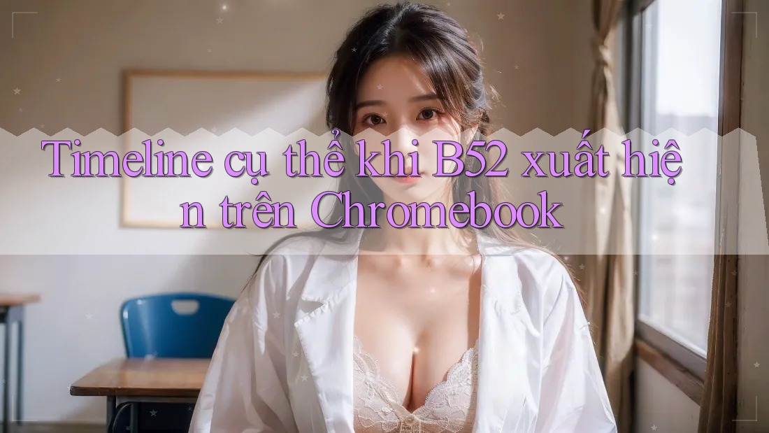 Timeline cụ thể khi B52 xuất hiện trên Chromebook Timeline cụ thể khi B52 xuất hiện trên Chromebook