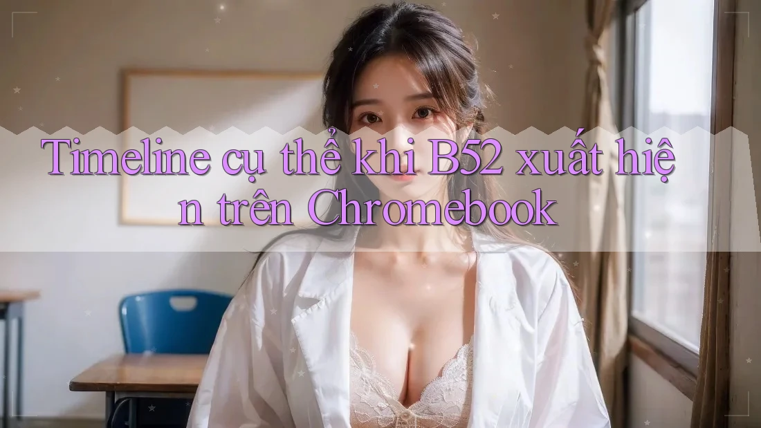 Timeline cụ thể khi B52 xuất hiện trên Chromebook Timeline cụ thể khi B52 xuất hiện trên Chromebook