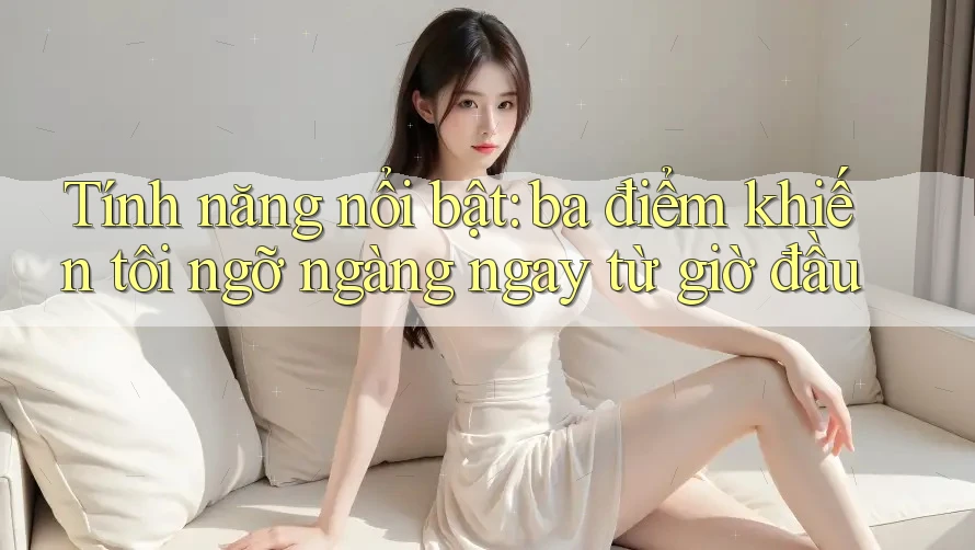 Tính năng nổi bật: ba điểm khiến tôi ngỡ ngàng ngay từ giờ đầu Tính năng nổi bật: ba điểm khiến tôi ngỡ ngàng ngay từ giờ đầu