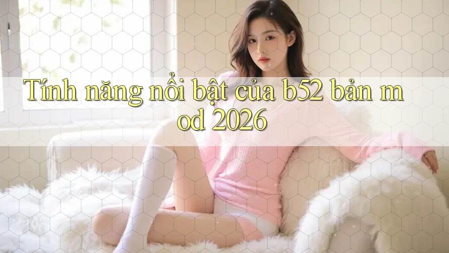 Tính năng nổi bật của b52 bản mod 2026 Tính năng nổi bật của b52 bản mod 2026