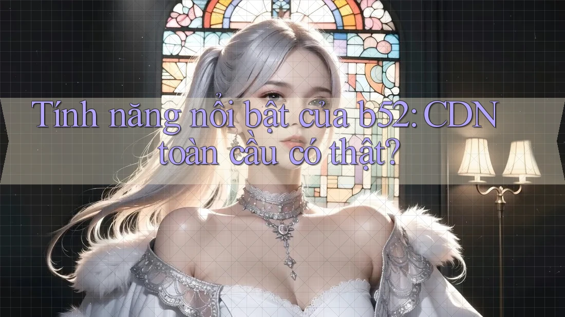 Tính năng nổi bật của b52: CDN toàn cầu có thật? Tính năng nổi bật của b52: CDN toàn cầu có thật?