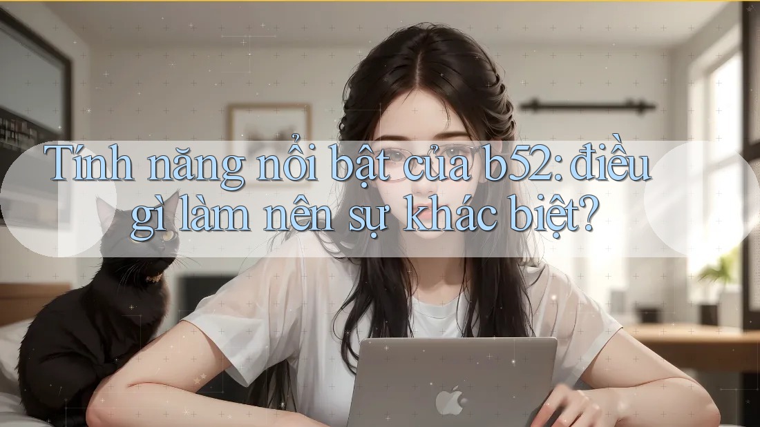 Tính năng nổi bật của b52: điều gì làm nên sự khác biệt? Tính năng nổi bật của b52: điều gì làm nên sự khác biệt?