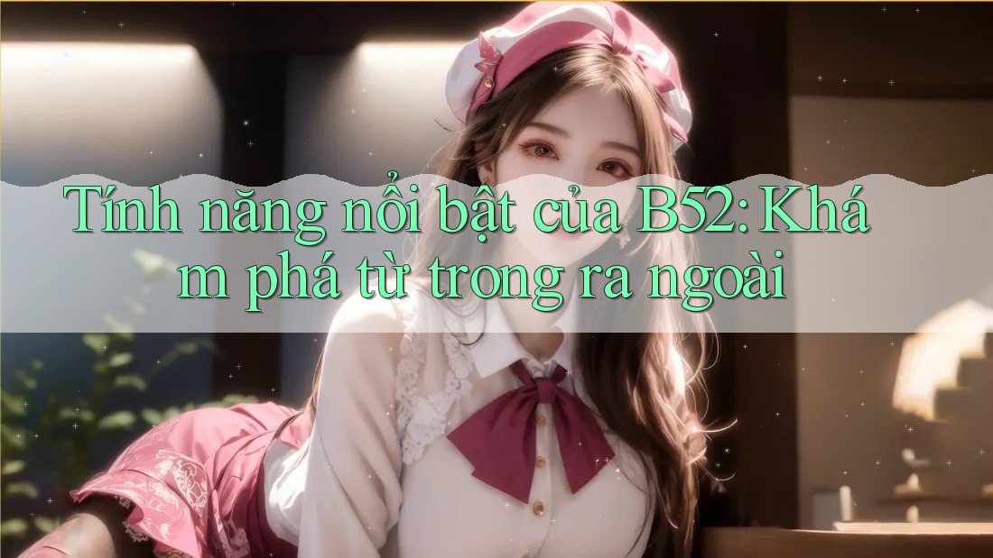 Tính năng nổi bật của B52: Khám phá từ trong ra ngoài Tính năng nổi bật của B52: Khám phá từ trong ra ngoài