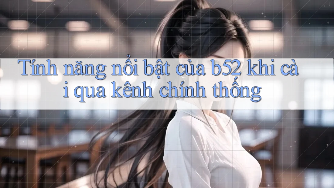 Tính năng nổi bật của b52 khi cài qua kênh chính thống Tính năng nổi bật của b52 khi cài qua kênh chính thống