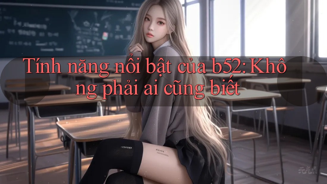 Tính năng nổi bật của b52: Không phải ai cũng biết Tính năng nổi bật của b52: Không phải ai cũng biết