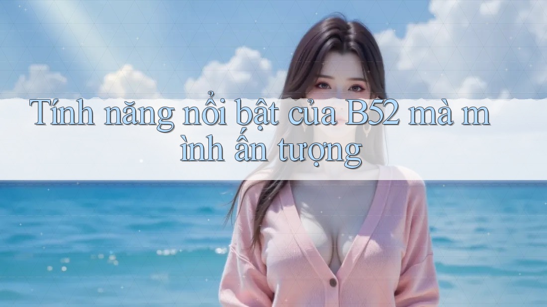 Tính năng nổi bật của B52 mà mình ấn tượng Tính năng nổi bật của B52 mà mình ấn tượng