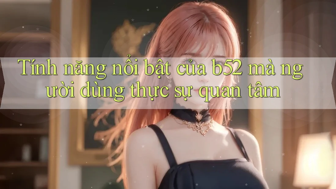 Tính năng nổi bật của b52 mà người dùng thực sự quan tâm Tính năng nổi bật của b52 mà người dùng thực sự quan tâm