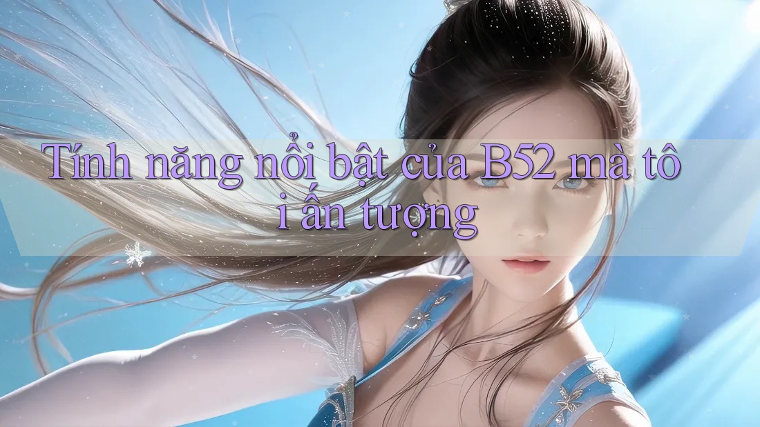 Tính năng nổi bật của B52 mà tôi ấn tượng Tính năng nổi bật của B52 mà tôi ấn tượng