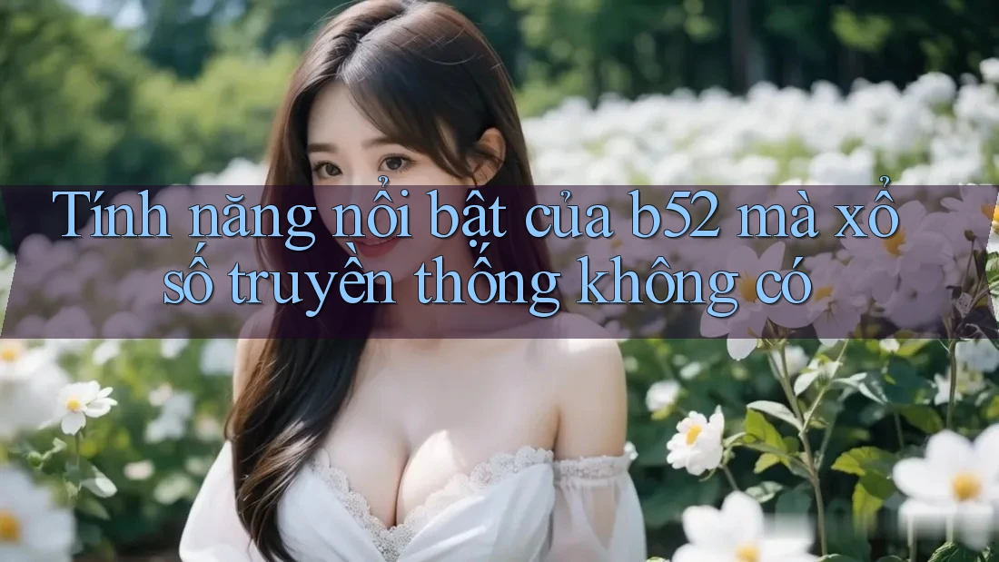 Tính năng nổi bật của b52 mà xổ số truyền thống không có