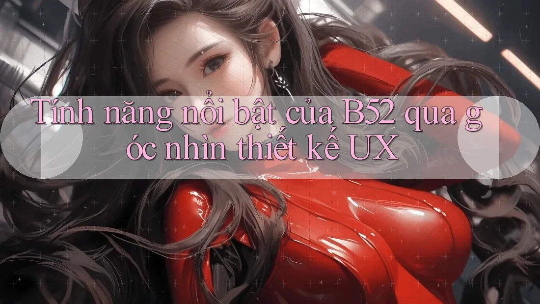 Tính năng nổi bật của B52 qua góc nhìn thiết kế UX Tính năng nổi bật của B52 qua góc nhìn thiết kế UX
