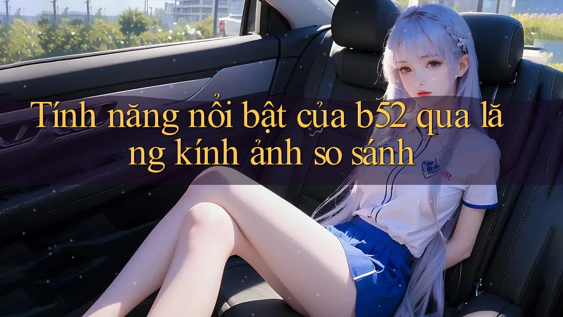 Tính năng nổi bật của b52 qua lăng kính ảnh so sánh Tính năng nổi bật của b52 qua lăng kính ảnh so sánh