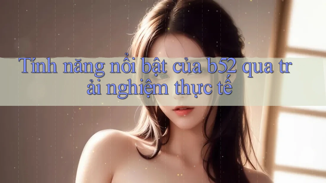 Tính năng nổi bật của b52 qua trải nghiệm thực tế Tính năng nổi bật của b52 qua trải nghiệm thực tế