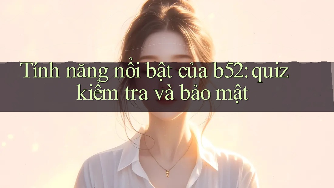 Tính năng nổi bật của b52: quiz kiểm tra và bảo mật Tính năng nổi bật của b52: quiz kiểm tra và bảo mật