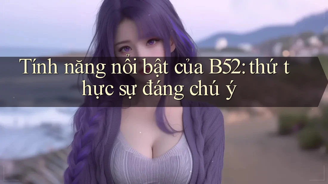Tính năng nổi bật của B52: thứ thực sự đáng chú ý Tính năng nổi bật của B52: thứ thực sự đáng chú ý