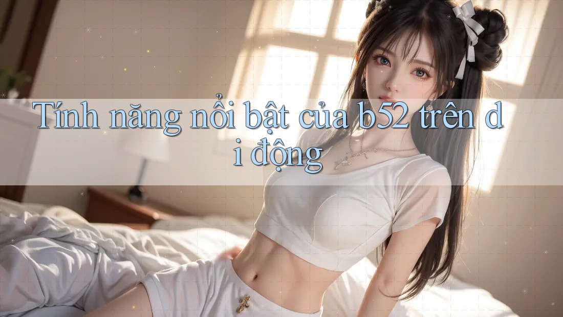 Tính năng nổi bật của b52 trên di động Tính năng nổi bật của b52 trên di động