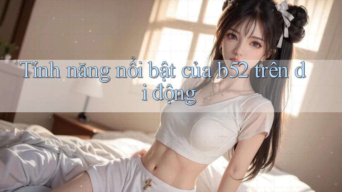 Tính năng nổi bật của b52 trên di động Tính năng nổi bật của b52 trên di động
