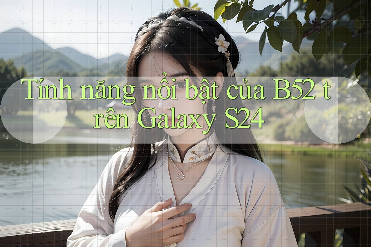 Tính năng nổi bật của B52 trên Galaxy S24 Tính năng nổi bật của B52 trên Galaxy S24