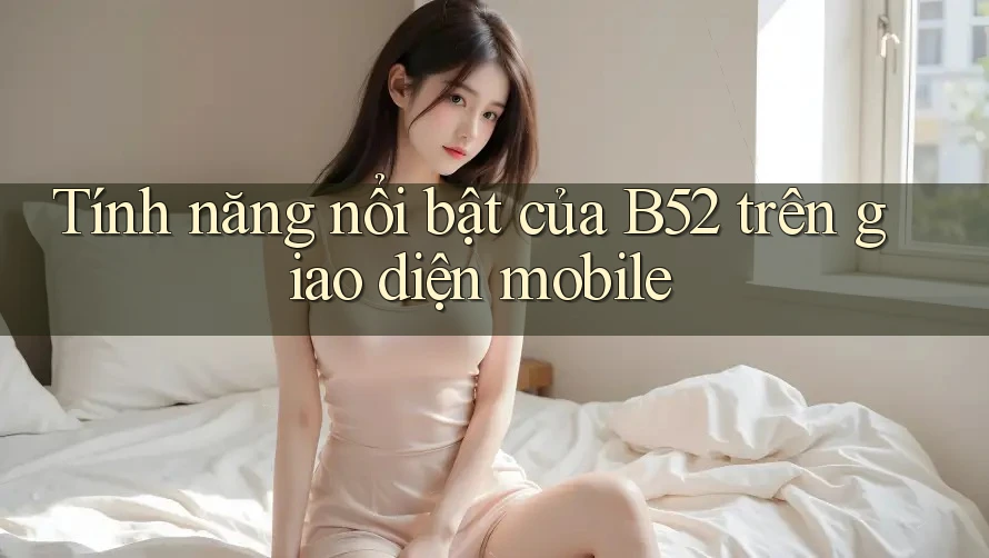 Tính năng nổi bật của B52 trên giao diện mobile