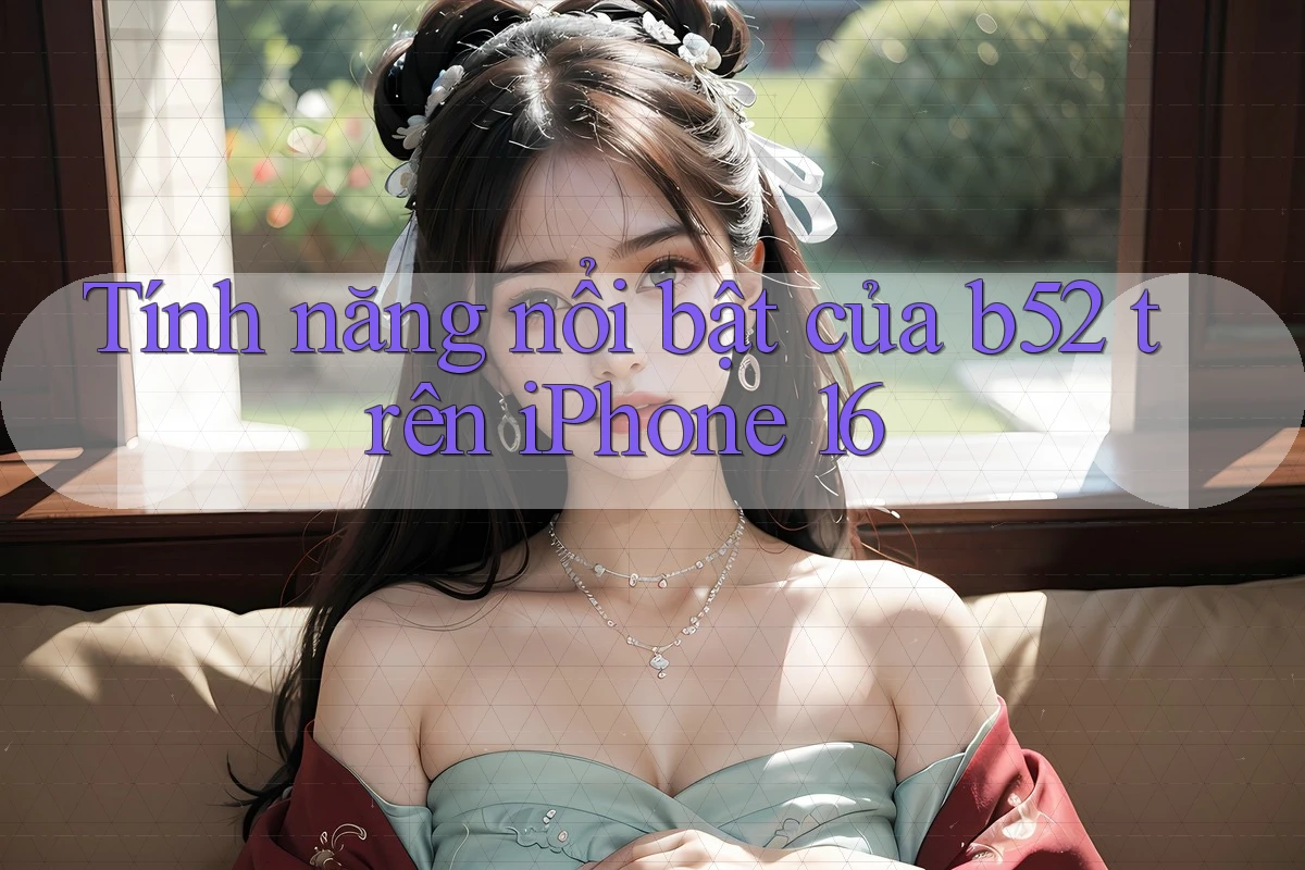 Tính năng nổi bật của b52 trên iPhone 16 Tính năng nổi bật của b52 trên iPhone 16