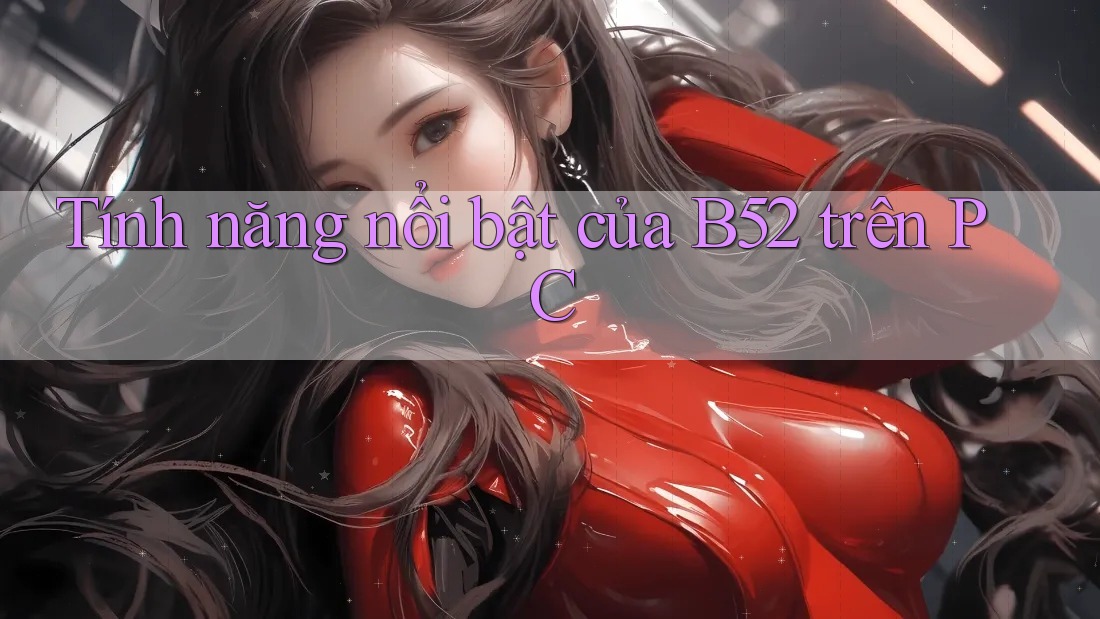 Tính năng nổi bật của B52 trên PC Tính năng nổi bật của B52 trên PC