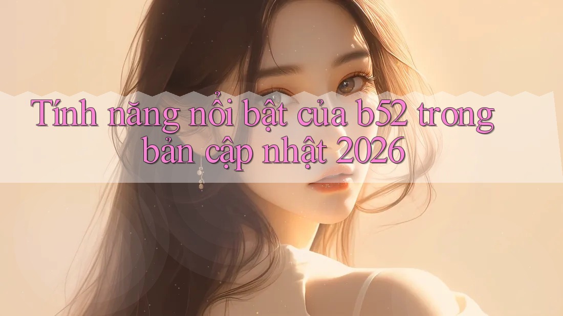 Tính năng nổi bật của b52 trong bản cập nhật 2026 Tính năng nổi bật của b52 trong bản cập nhật 2026