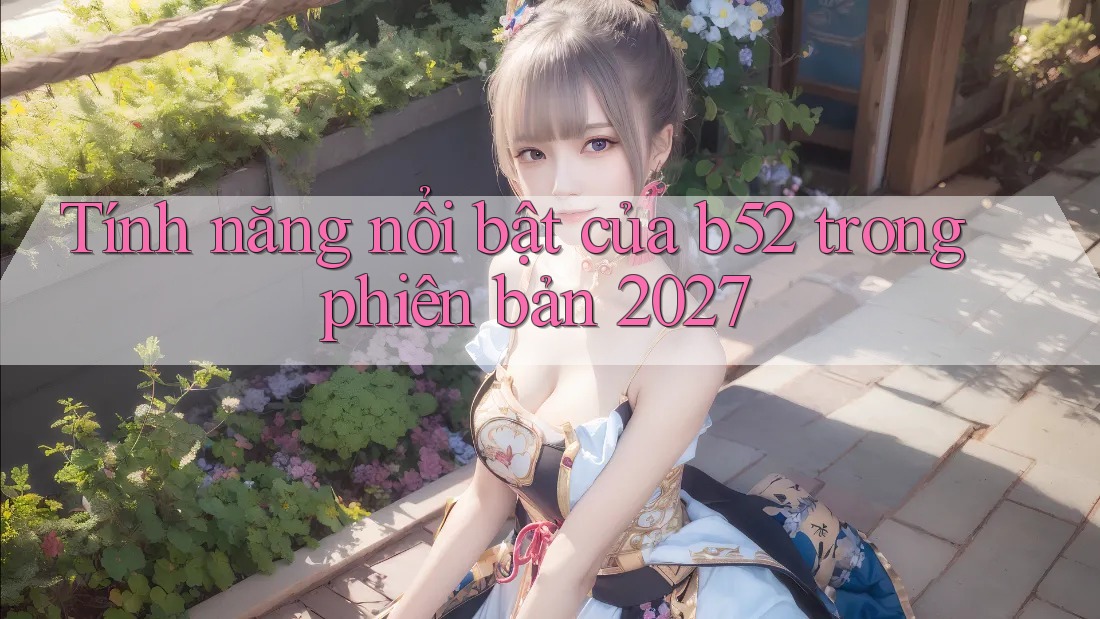 Tính năng nổi bật của b52 trong phiên bản 2027 Tính năng nổi bật của b52 trong phiên bản 2027