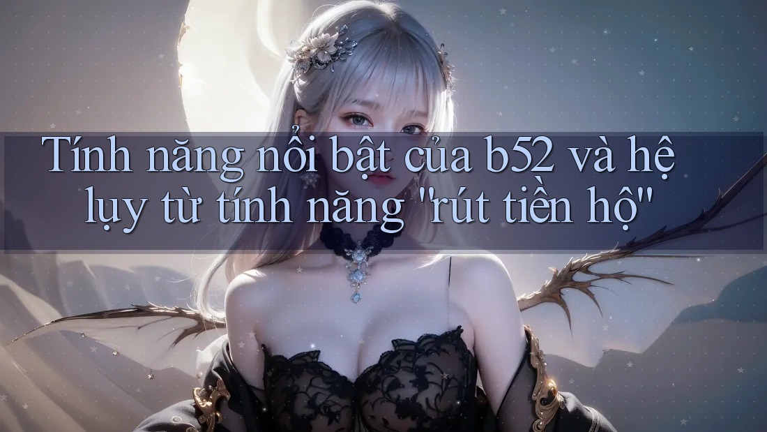 Tính năng nổi bật của b52 và hệ lụy từ tính năng “rút tiền hộ”