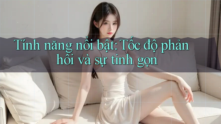 Tính năng nổi bật: Tốc độ phản hồi và sự tinh gọn Tính năng nổi bật: Tốc độ phản hồi và sự tinh gọn