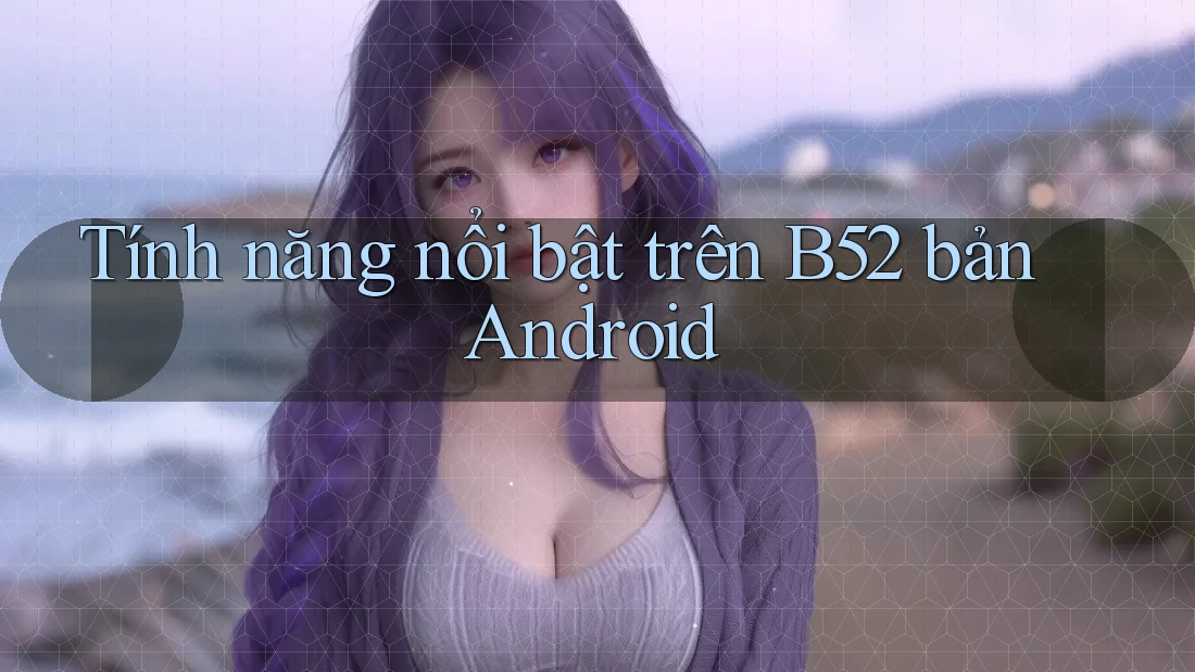 Tính năng nổi bật trên B52 bản Android Tính năng nổi bật trên B52 bản Android