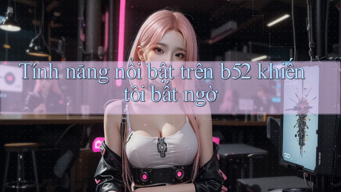 Tính năng nổi bật trên b52 khiến tôi bất ngờ Tính năng nổi bật trên b52 khiến tôi bất ngờ