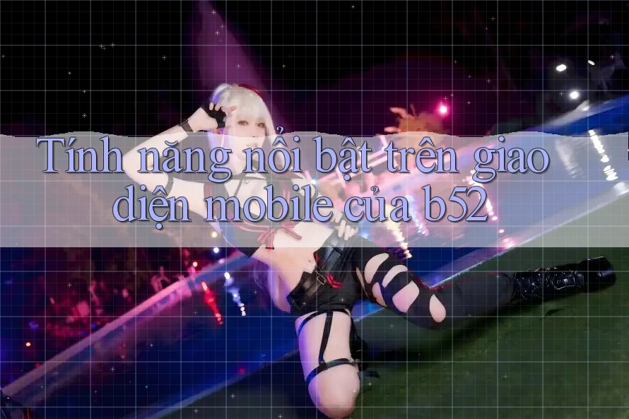 Tính năng nổi bật trên giao diện mobile của b52 Tính năng nổi bật trên giao diện mobile của b52