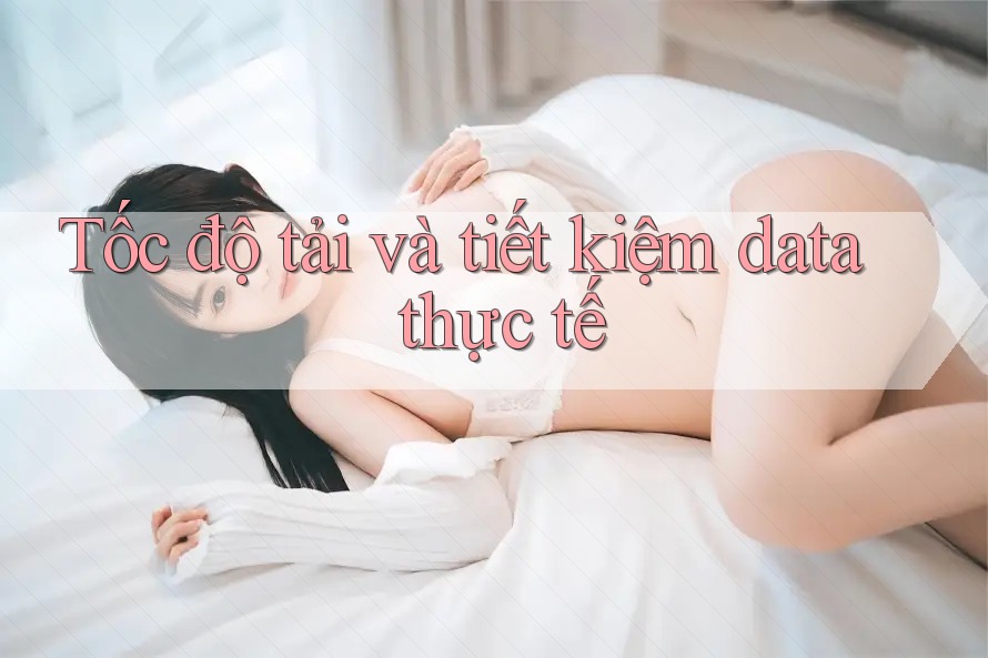 Tốc độ tải và tiết kiệm data thực tế Tốc độ tải và tiết kiệm data thực tế