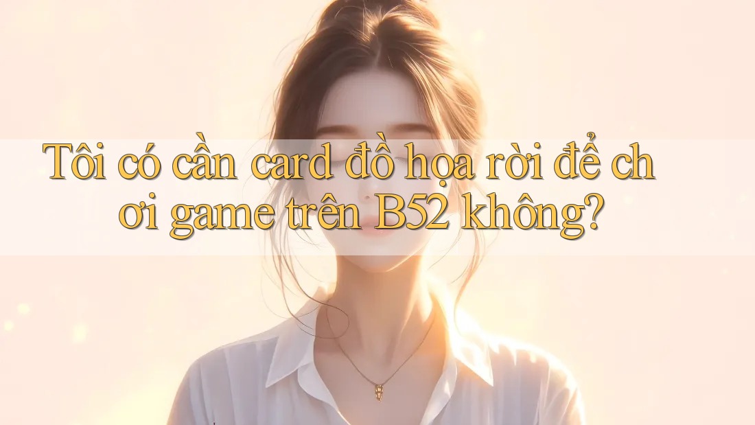 Tôi có cần card đồ họa rời để chơi game trên B52 không? Tôi có cần card đồ họa rời để chơi game trên B52 không?