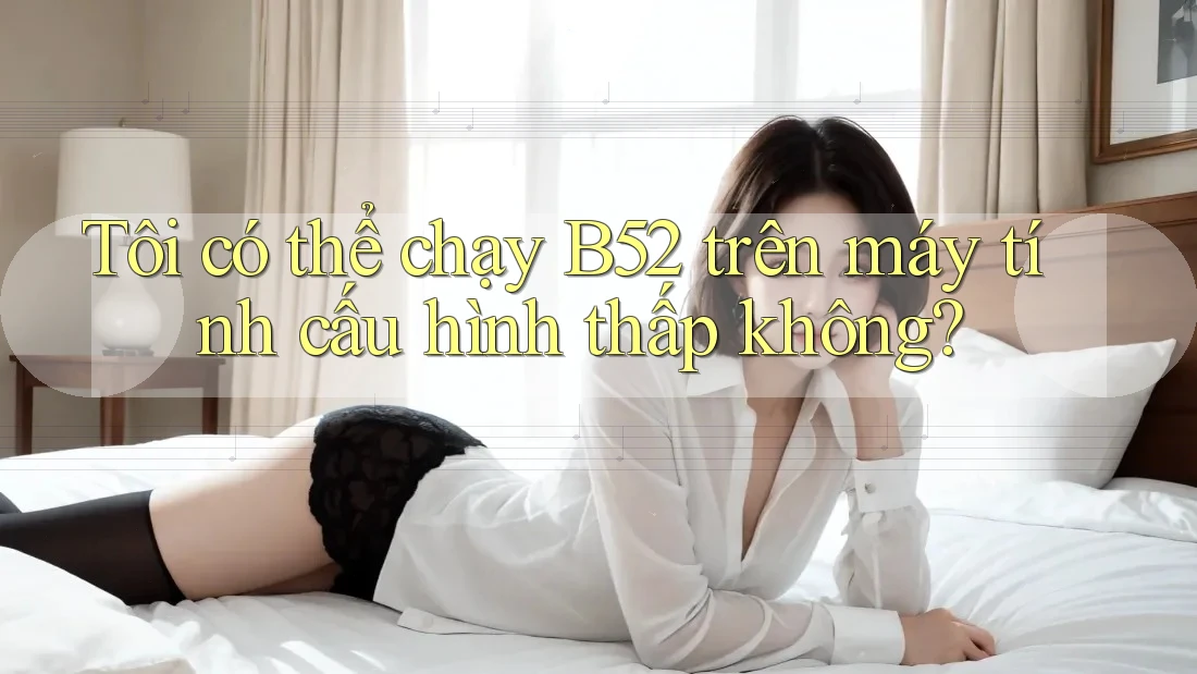 Tôi có thể chạy B52 trên máy tính cấu hình thấp không? Tôi có thể chạy B52 trên máy tính cấu hình thấp không?