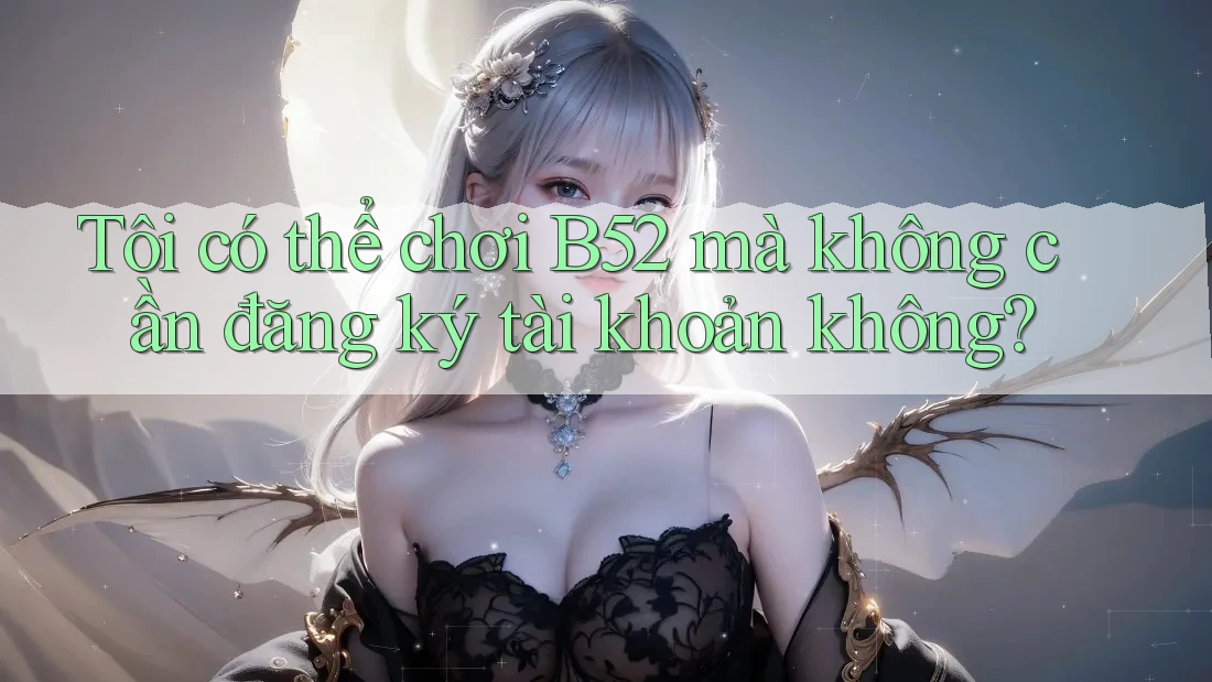 Tôi có thể chơi B52 mà không cần đăng ký tài khoản không? Tôi có thể chơi B52 mà không cần đăng ký tài khoản không?