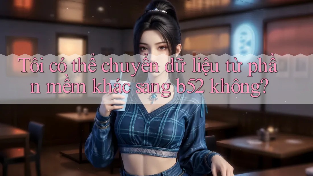Tôi có thể chuyển dữ liệu từ phần mềm khác sang b52 không? Tôi có thể chuyển dữ liệu từ phần mềm khác sang b52 không?