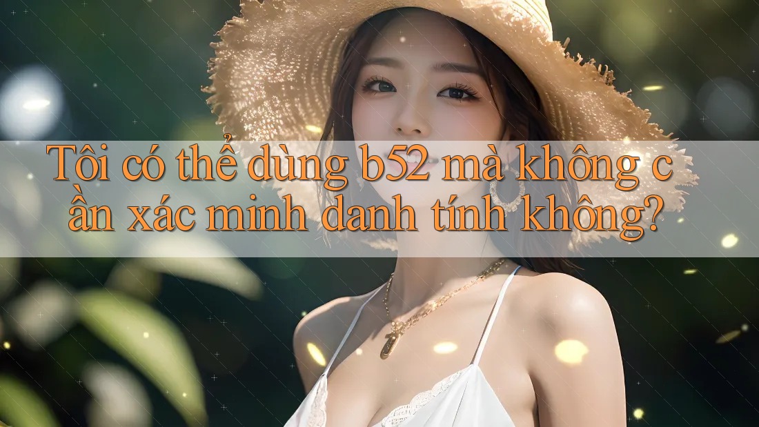Tôi có thể dùng b52 mà không cần xác minh danh tính không? Tôi có thể dùng b52 mà không cần xác minh danh tính không?