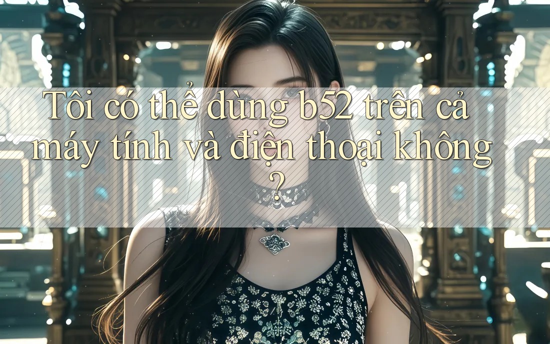 Tôi có thể dùng b52 trên cả máy tính và điện thoại không? Tôi có thể dùng b52 trên cả máy tính và điện thoại không?