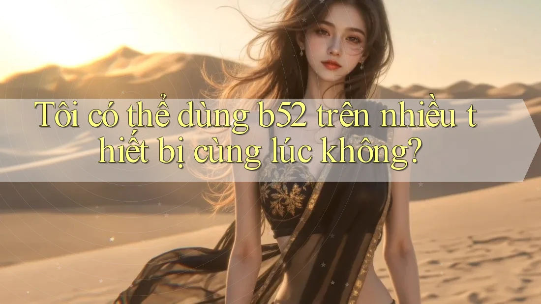Tôi có thể dùng B52 trên nhiều thiết bị cùng lúc không? Tôi có thể dùng B52 trên nhiều thiết bị cùng lúc không?