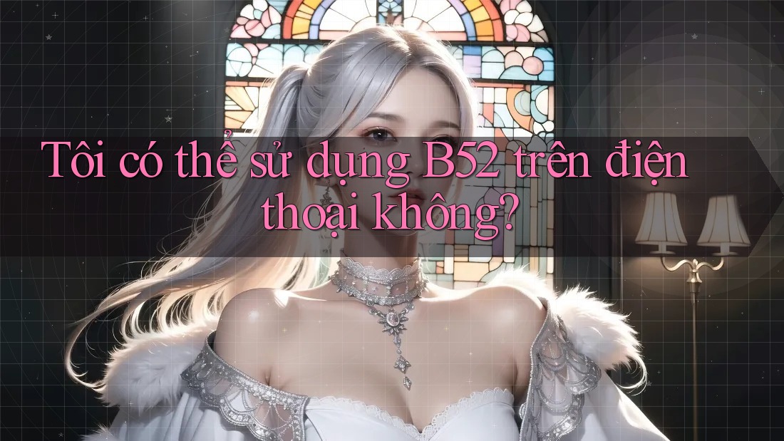Tôi có thể sử dụng B52 trên điện thoại không? Tôi có thể sử dụng B52 trên điện thoại không?