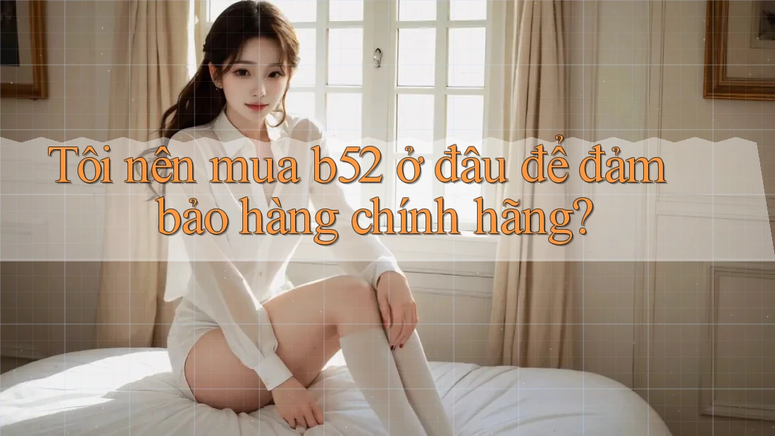 Tôi nên mua b52 ở đâu để đảm bảo hàng chính hãng? Tôi nên mua b52 ở đâu để đảm bảo hàng chính hãng?