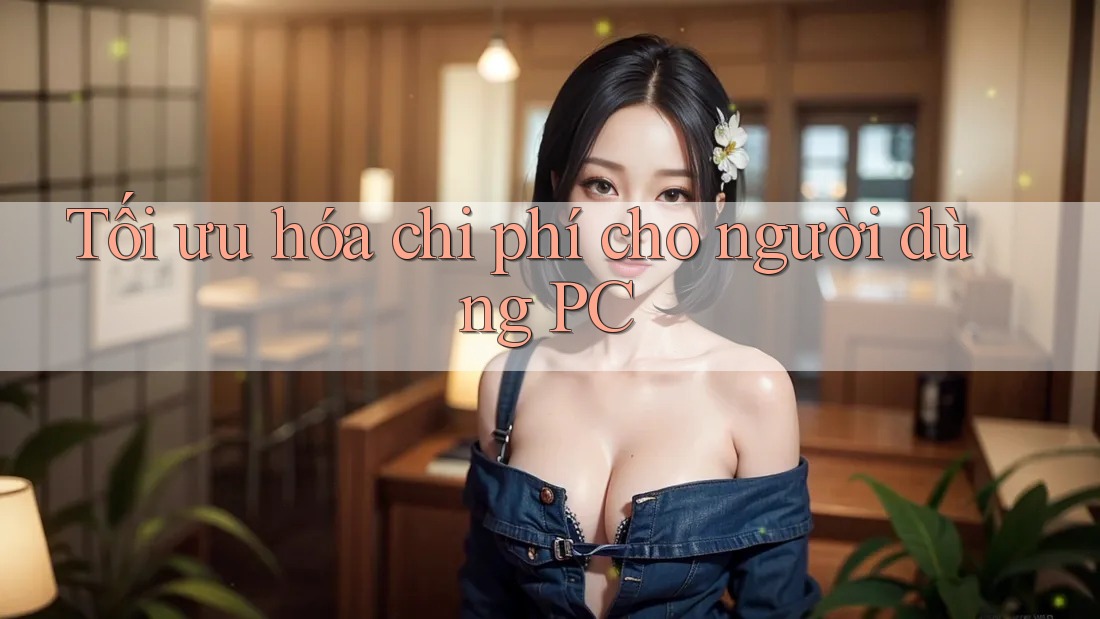 Tối ưu hóa chi phí cho người dùng PC Tối ưu hóa chi phí cho người dùng PC
