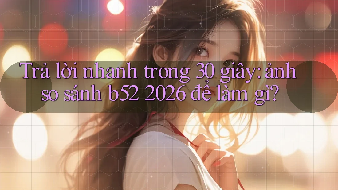 Trả lời nhanh trong 30 giây: ảnh so sánh b52 2026 để làm gì? Trả lời nhanh trong 30 giây: ảnh so sánh b52 2026 để làm gì?