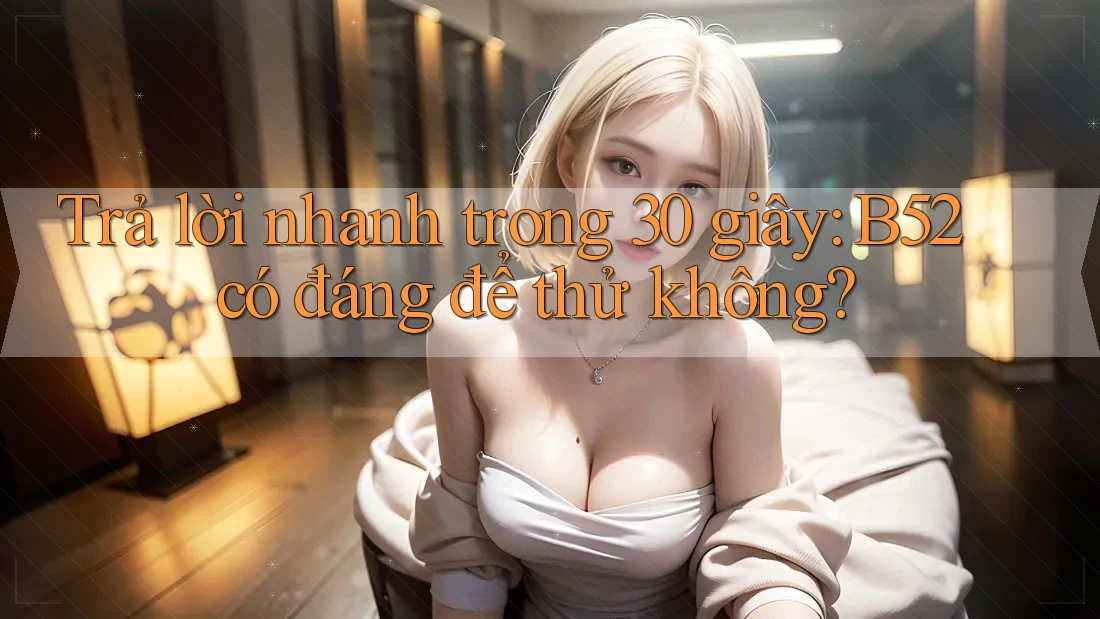 Trả lời nhanh trong 30 giây: B52 có đáng để thử không? Trả lời nhanh trong 30 giây: B52 có đáng để thử không?