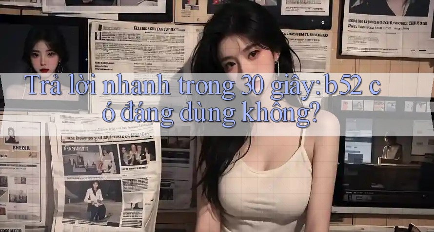 Trả lời nhanh trong 30 giây: b52 có đáng dùng không? Trả lời nhanh trong 30 giây: b52 có đáng dùng không?