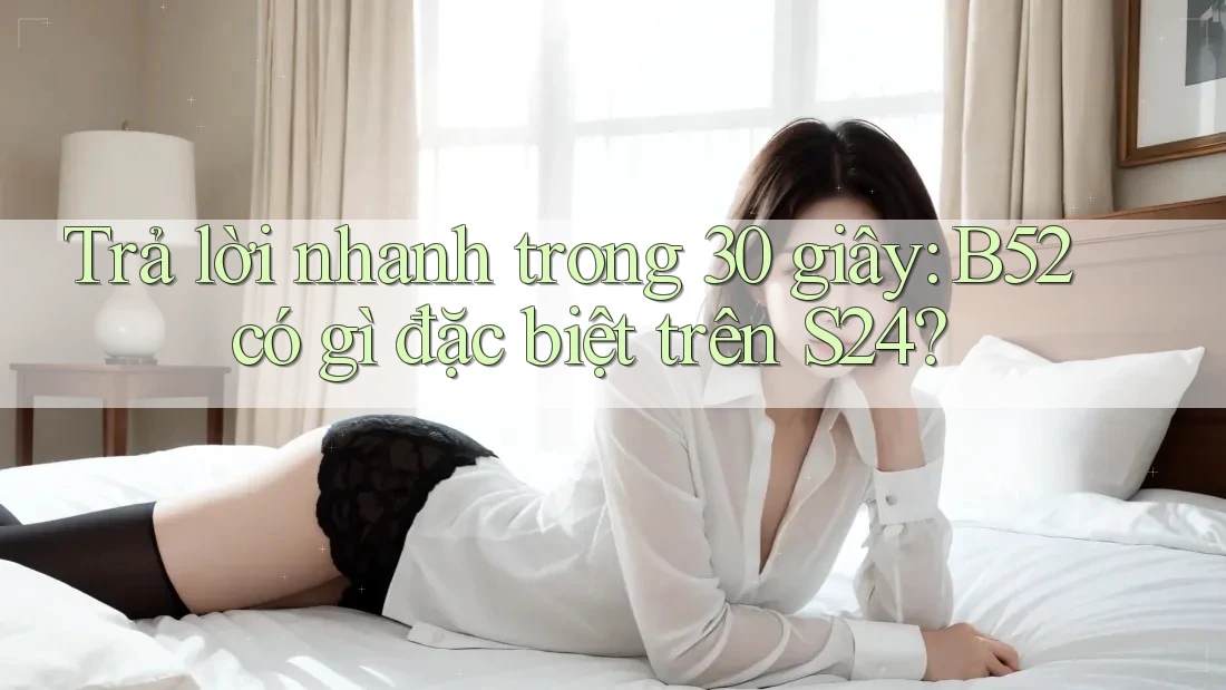 Trả lời nhanh trong 30 giây: B52 có gì đặc biệt trên S24? Trả lời nhanh trong 30 giây: B52 có gì đặc biệt trên S24?
