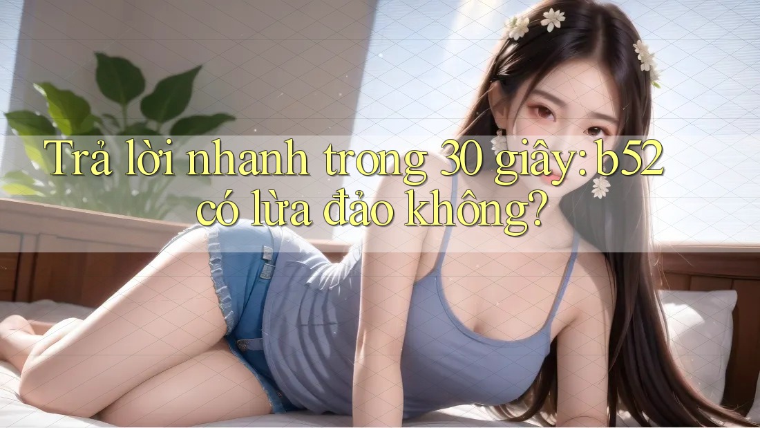 Trả lời nhanh trong 30 giây: b52 có lừa đảo không? Trả lời nhanh trong 30 giây: b52 có lừa đảo không?