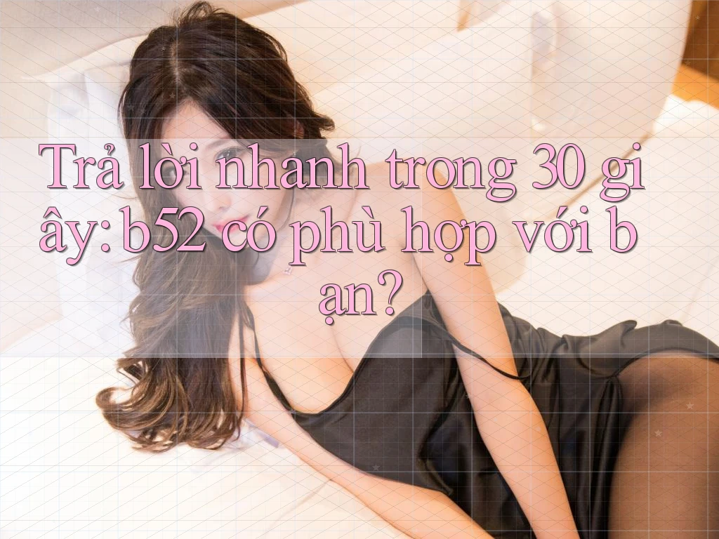 Trả lời nhanh trong 30 giây: b52 có phù hợp với bạn? Trả lời nhanh trong 30 giây: b52 có phù hợp với bạn?